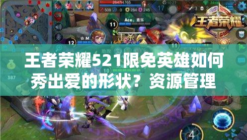 王者荣耀521限免英雄如何秀出爱的形状？资源管理艺术大揭秘！
