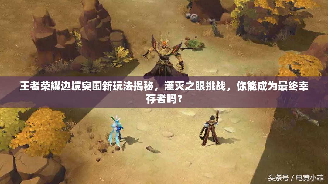 王者荣耀边境突围新玩法揭秘，湮灭之眼挑战，你能成为最终幸存者吗？