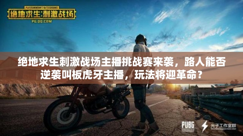 绝地求生刺激战场主播挑战赛来袭，路人能否逆袭叫板虎牙主播，玩法将迎革命？