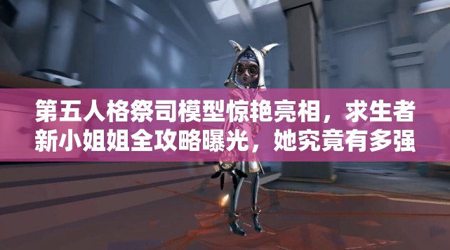 第五人格祭司模型惊艳亮相，求生者新小姐姐全攻略曝光，她究竟有多强？