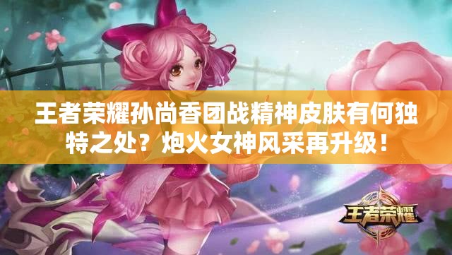王者荣耀孙尚香团战精神皮肤有何独特之处？炮火女神风采再升级！