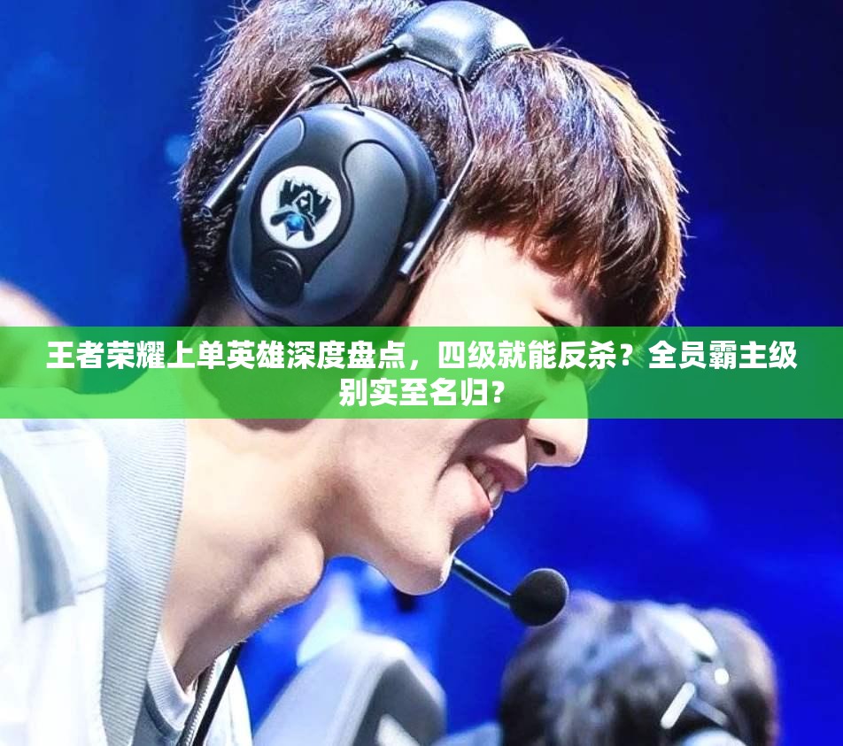 王者荣耀上单英雄深度盘点，四级就能反杀？全员霸主级别实至名归？