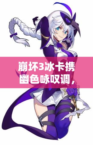 崩坏3冰卡携幽色咏叹调，如何搭配圣痕才能发挥最大战力？