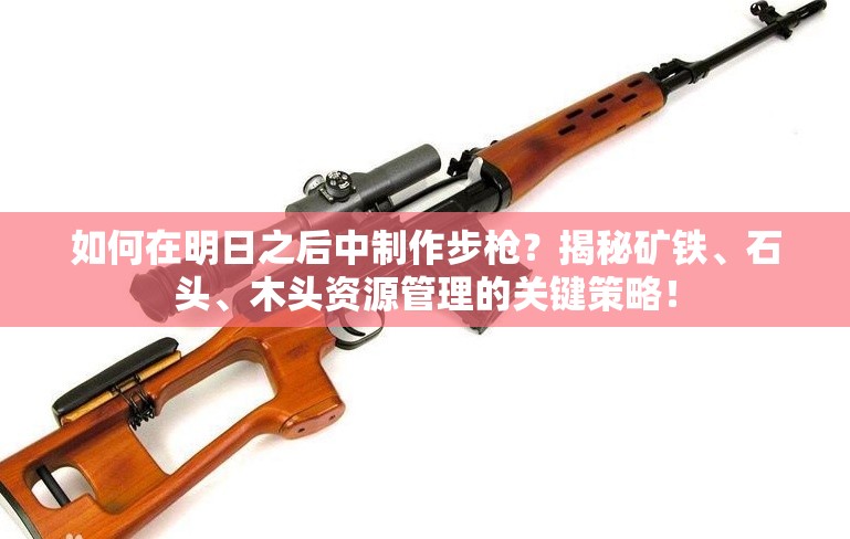 如何在明日之后中制作步枪？揭秘矿铁、石头、木头资源管理的关键策略！