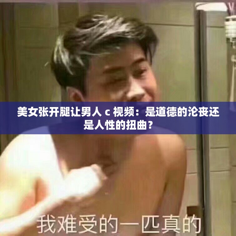 美女张开腿让男人 c 视频：是道德的沦丧还是人性的扭曲？