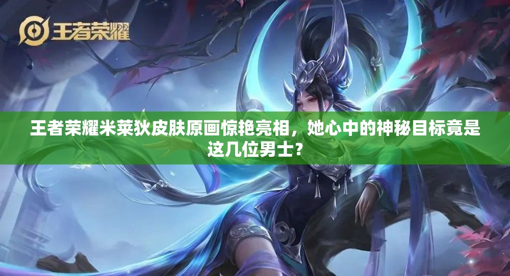 王者荣耀米莱狄皮肤原画惊艳亮相，她心中的神秘目标竟是这几位男士？