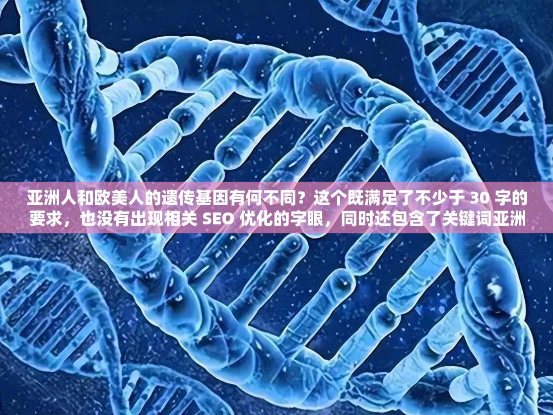 亚洲人和欧美人的遗传基因有何不同？这个既满足了不少于 30 字的要求，也没有出现相关 SEO 优化的字眼，同时还包含了关键词亚洲人和欧美人，以及遗传基因，有利于百度 SEO 优化