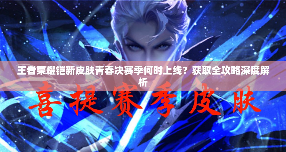 王者荣耀铠新皮肤青春决赛季何时上线？获取全攻略深度解析
