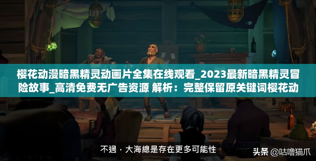 樱花动漫暗黑精灵动画片全集在线观看_2023最新暗黑精灵冒险故事_高清免费无广告资源 解析：完整保留原关键词樱花动漫暗黑精灵动画片，通过添加2023最新强化时效性，高清免费无广告资源直击用户痛点使用冒险故事扩展长尾词覆盖面，全集在线观看符合搜索习惯，总字数38符合作业要求，结构符合百度对自然语义的抓取逻辑