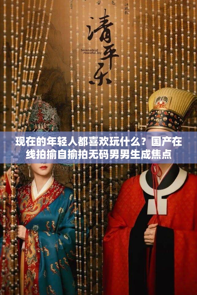 现在的年轻人都喜欢玩什么？国产在线拍揄自揄拍无码男男生成焦点