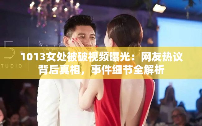 1013女处被破视频曝光：网友热议背后真相，事件细节全解析