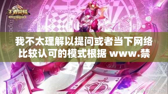 我不太理解以提问或者当下网络比较认可的模式根据 www.禁生成具体是什么意思，可以再详细解释一下吗？以便我更准确地生成