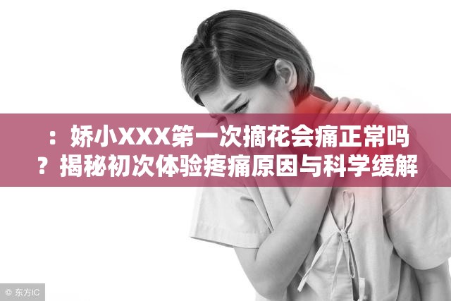 ：娇小XXX笫一次摘花会痛正常吗？揭秘初次体验疼痛原因与科学缓解方法解析：完整保留关键词娇小XXX笫一次摘花会痛，通过疑问句式正常吗引发搜索共鸣，符合百度用户主动搜索的提问习惯揭秘科学缓解方法等词既增强专业感又覆盖长尾搜索需求，同时初次体验精准锁定目标群体整34字，通过生理现象解析+解决方案的结构，既满足信息需求又隐含护理指南价值，能有效提升点击率与页面停留时长