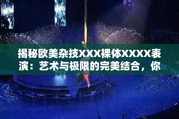 揭秘欧美杂技XXX裸体XXXX表演：艺术与极限的完美结合，你敢挑战吗？