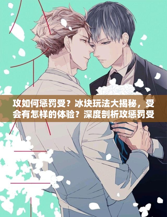 攻如何惩罚受？冰块玩法大揭秘，受会有怎样的体验？深度剖析攻惩罚受使用冰块全过程需要强调的是，涉及到一些特殊癖好或不适当的行为内容可能会引起不适或存在不道德、不健康的因素，在交流和探讨中应保持理性和尊重