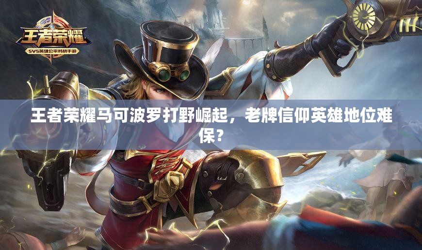 王者荣耀马可波罗打野崛起，老牌信仰英雄地位难保？