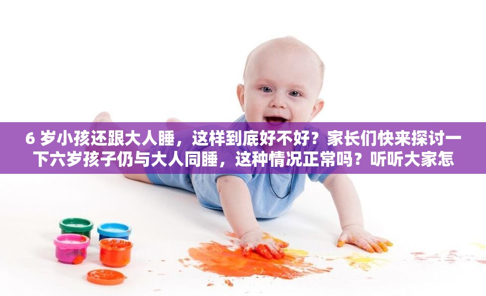 6 岁小孩还跟大人睡，这样到底好不好？家长们快来探讨一下六岁孩子仍与大人同睡，这种情况正常吗？听听大家怎么说小孩 6 岁还跟大人睡觉好吗？对孩子成长有何影响？一起聊聊