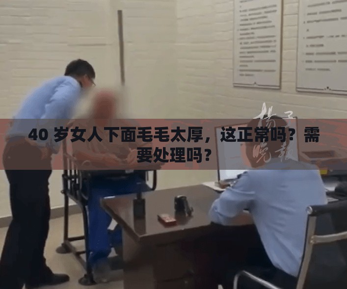 40 岁女人下面毛毛太厚，这正常吗？需要处理吗？