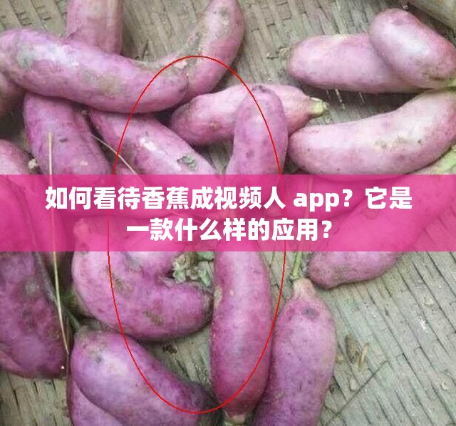 如何看待香蕉成视频人 app？它是一款什么样的应用？