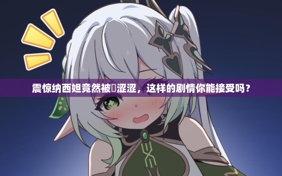 震惊纳西妲竟然被❌涩涩，这样的剧情你能接受吗？