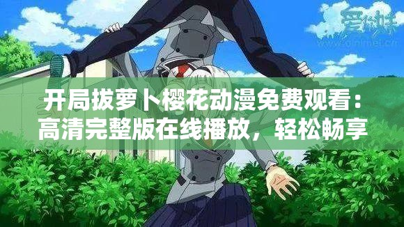开局拔萝卜樱花动漫免费观看：高清完整版在线播放，轻松畅享精彩剧情