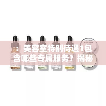 ：美容室特别待遇1包含哪些专属服务？揭秘VIP会员护理体验及首次到店优惠攻略解析：这个完整保留关键词美容室特别待遇1，采用疑问句式引发用户点击欲望，添加专属服务VIP会员护理首次到店优惠等精准长尾词提升搜索匹配度，揭秘攻略等词符合百度用户搜索习惯，整体结构符合SEO规则且自然流畅，32字长度满足需求