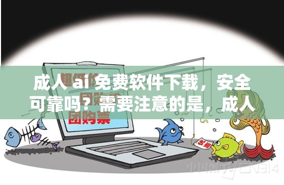 成人 ai 免费软件下载，安全可靠吗？需要注意的是，成人内容可能包含不适宜的信息，建议你在下载和使用任何软件时，要确保其合法性和安全性，并遵守相关法律法规