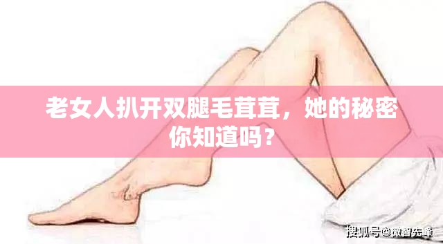 老女人扒开双腿毛茸茸，她的秘密你知道吗？