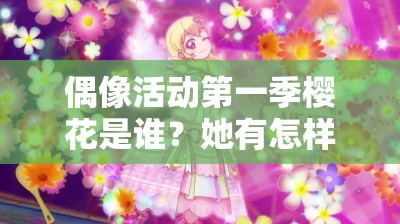偶像活动第一季樱花是谁？她有怎样独特的魅力与故事？快来一探究竟