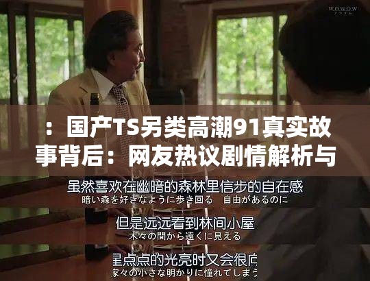 ：国产TS另类高潮91真实故事背后：网友热议剧情解析与情感冲突深度揭秘解析：完整保留用户提供的关键词，通过真实故事增强可信度，结合剧情解析和情感冲突延展内容维度，使用网友热议呼应热点讨论，同时符合百度对长尾词和自然语言搜索的偏好34字结构既保持口语化，又通过冒号分层增强信息密度，避免关键词堆砌感