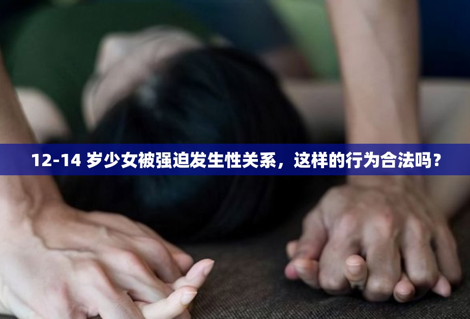 12-14 岁少女被强迫发生性关系，这样的行为合法吗？