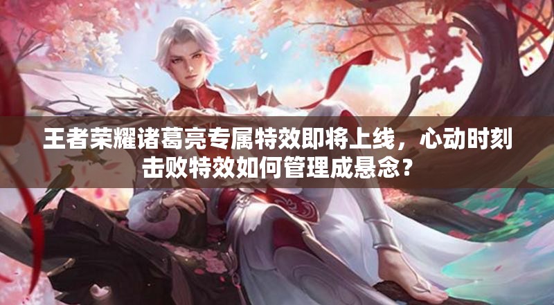 王者荣耀诸葛亮专属特效即将上线，心动时刻击败特效如何管理成悬念？