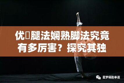 优菈腿法娴熟脚法究竟有多厉害？探究其独特魅力与强大实力