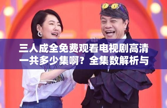 三人成全免费观看电视剧高清一共多少集啊？全集数解析与观看指南
