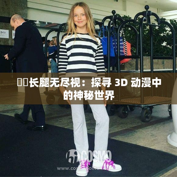 ❌❌长腿无尽视：探寻 3D 动漫中的神秘世界