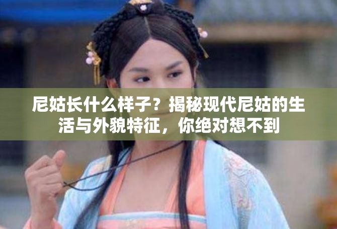 尼姑长什么样子？揭秘现代尼姑的生活与外貌特征，你绝对想不到