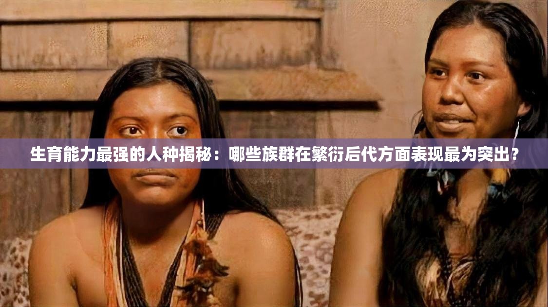 生育能力最强的人种揭秘：哪些族群在繁衍后代方面表现最为突出？