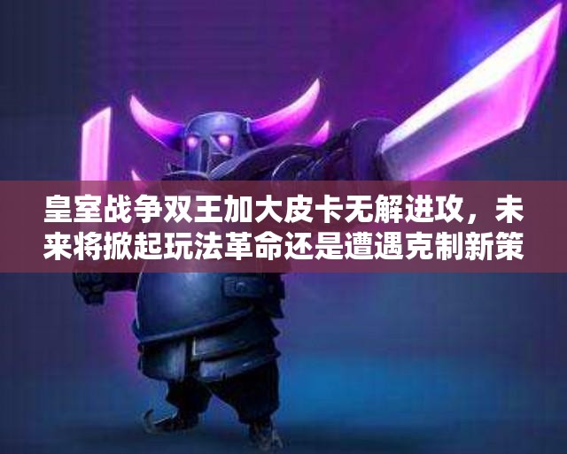 皇室战争双王加大皮卡无解进攻，未来将掀起玩法革命还是遭遇克制新策略？