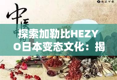 探索加勒比HEZYO日本变态文化：揭秘独特风俗与行为背后的深层含义