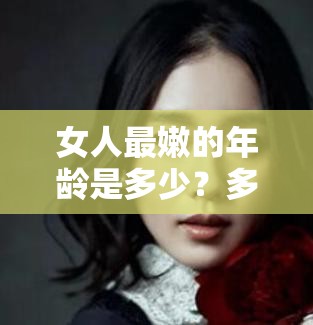 女人最嫩的年龄是多少？多少岁的女人最有魅力？