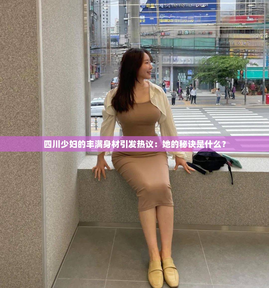 四川少妇的丰满身材引发热议：她的秘诀是什么？