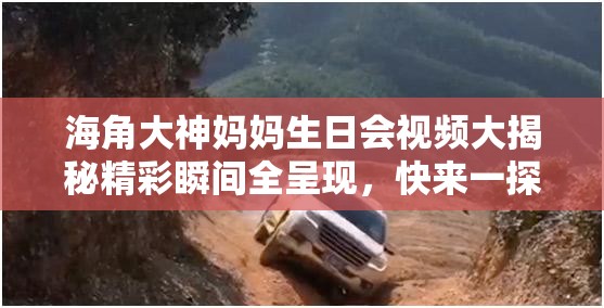 海角大神妈妈生日会视频大揭秘精彩瞬间全呈现，快来一探究竟吧