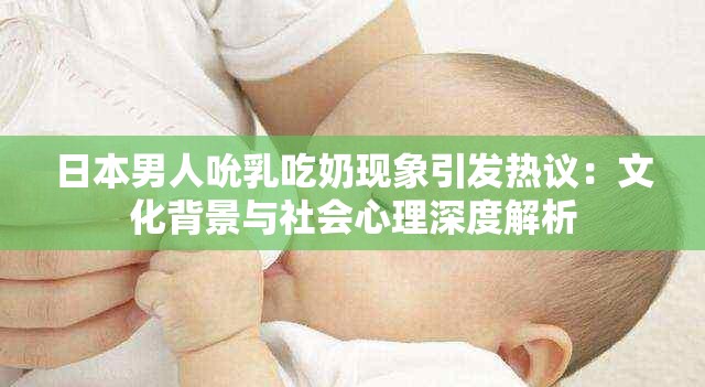 日本男人吮乳吃奶现象引发热议：文化背景与社会心理深度解析