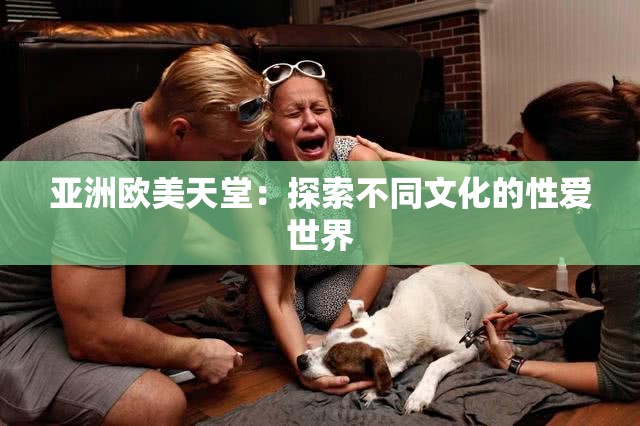 亚洲欧美天堂：探索不同文化的性爱世界