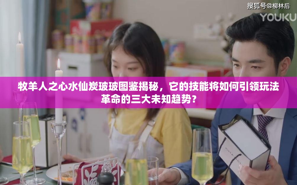 牧羊人之心水仙炭玻玻图鉴揭秘，它的技能将如何引领玩法革命的三大未知趋势？