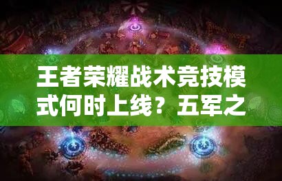 王者荣耀战术竞技模式何时上线？五军之战爆料引发悬念