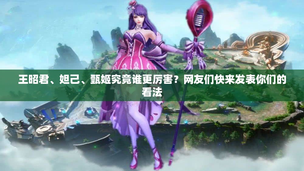 王昭君、妲己、甄姬究竟谁更厉害？网友们快来发表你们的看法