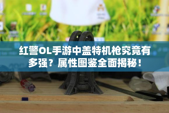 红警OL手游中盖特机枪究竟有多强？属性图鉴全面揭秘！