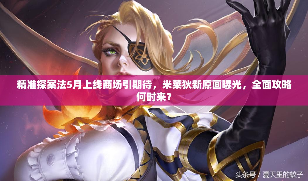 精准探案法5月上线商场引期待，米莱狄新原画曝光，全面攻略何时来？