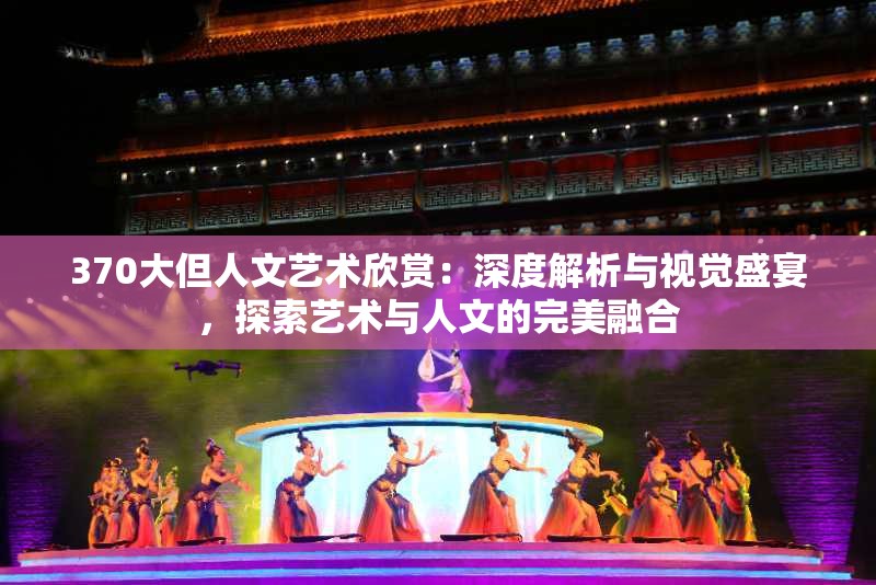 370大但人文艺术欣赏：深度解析与视觉盛宴，探索艺术与人文的完美融合